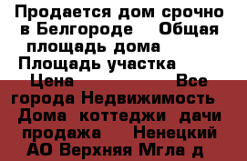 Продается дом срочно в Белгороде. › Общая площадь дома ­ 275 › Площадь участка ­ 11 › Цена ­ 25 000 000 - Все города Недвижимость » Дома, коттеджи, дачи продажа   . Ненецкий АО,Верхняя Мгла д.